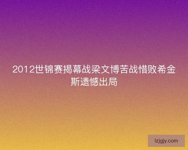2012世锦赛揭幕战梁文博苦战惜败希金斯遗憾出局 2012世锦赛揭幕战梁文博苦战惜败希金斯遗憾出局