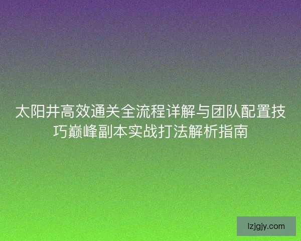 太阳井高效通关全流程详解与团队配置技巧巅峰副本实战打法解析指南
