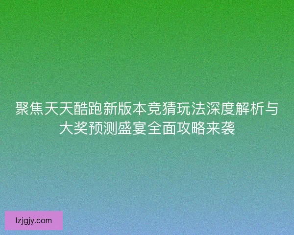 聚焦天天酷跑新版本竞猜玩法深度解析与大奖预测盛宴全面攻略来袭 聚焦天天酷跑新版本竞猜玩法深度解析与大奖预测盛宴全面攻略来袭