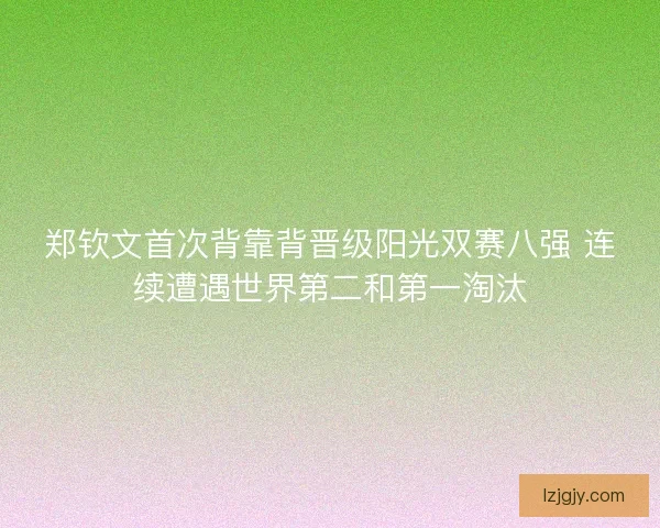 郑钦文首次背靠背晋级阳光双赛八强 连续遭遇世界第二和第一淘汰 郑钦文首次背靠背晋级阳光双赛八强 连续遭遇世界第二和第一淘汰