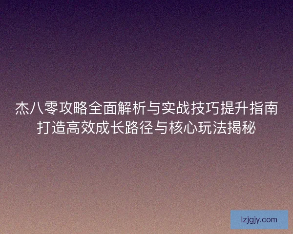 杰八零攻略全面解析与实战技巧提升指南打造高效成长路径与核心玩法揭秘