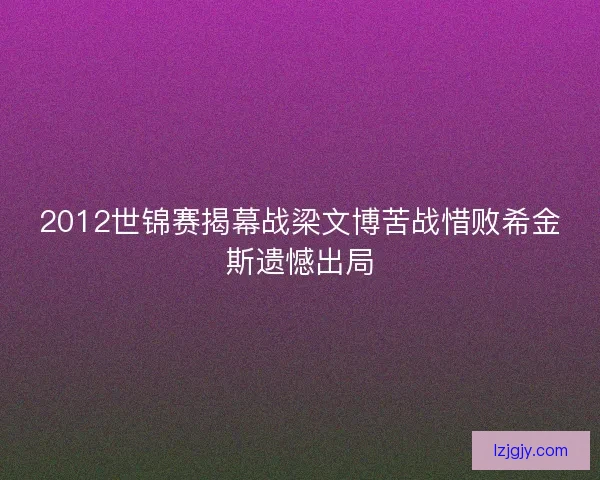 2012世锦赛揭幕战梁文博苦战惜败希金斯遗憾出局