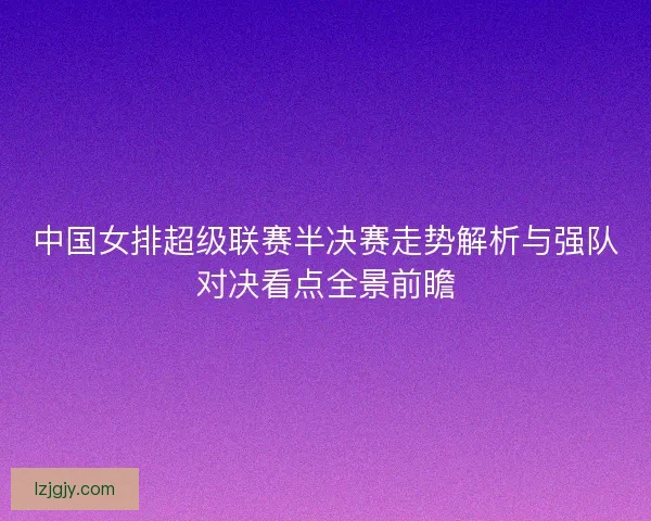 中国女排超级联赛半决赛走势解析与强队对决看点全景前瞻