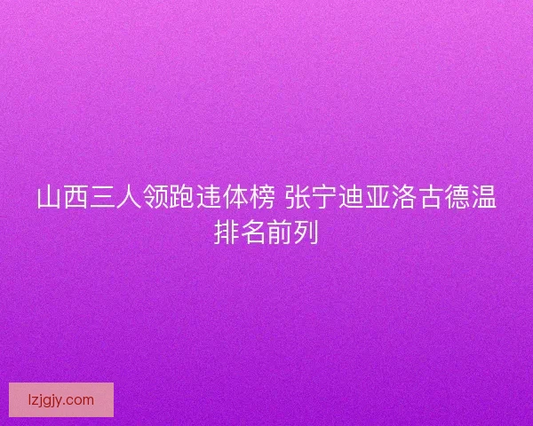 山西三人领跑违体榜 张宁迪亚洛古德温排名前列