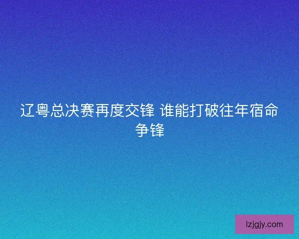 辽粤总决赛再度交锋 谁能打破往年宿命争锋 辽粤总决赛再度交锋 谁能打破往年宿命争锋