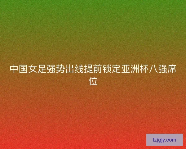 中国女足强势出线提前锁定亚洲杯八强席位