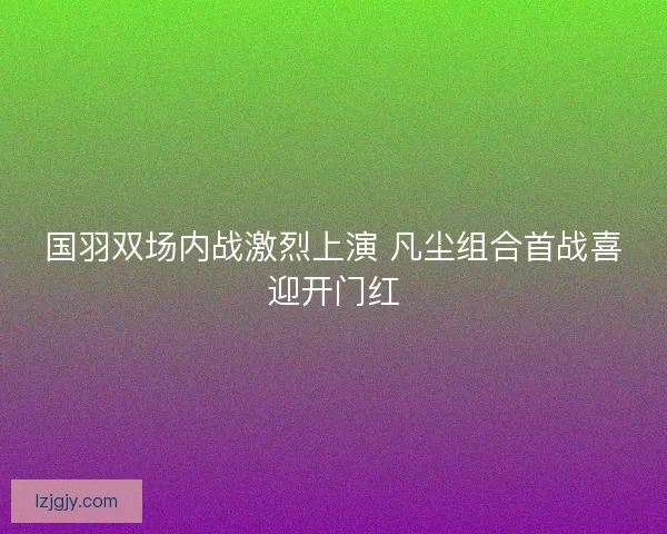 国羽双场内战激烈上演 凡尘组合首战喜迎开门红