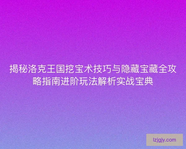 揭秘洛克王国挖宝术技巧与隐藏宝藏全攻略指南进阶玩法解析实战宝典