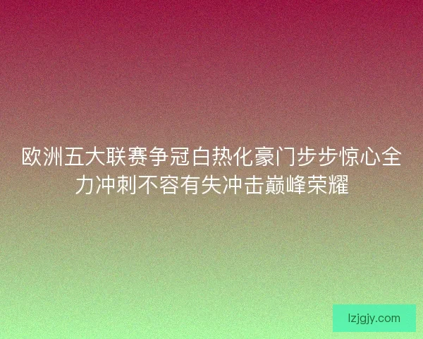 欧洲五大联赛争冠白热化豪门步步惊心全力冲刺不容有失冲击巅峰荣耀