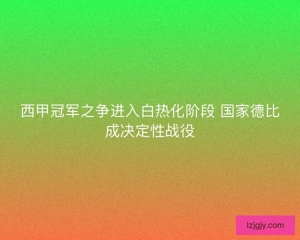 西甲冠军之争进入白热化阶段 国家德比成决定性战役