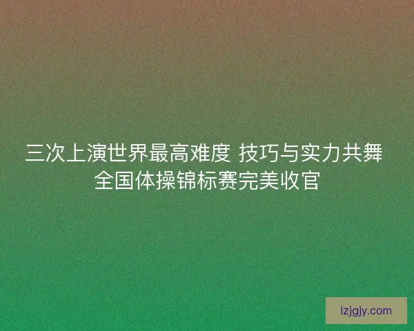 三次上演世界最高难度 技巧与实力共舞 全国体操锦标赛完美收官