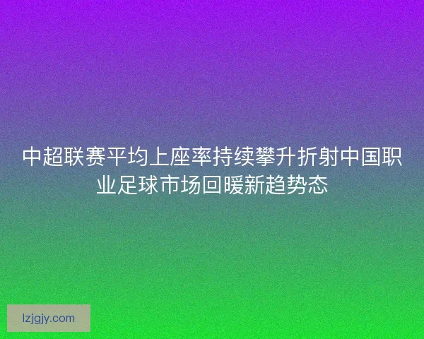 中超联赛平均上座率持续攀升折射中国职业足球市场回暖新趋势态 中超联赛平均上座率持续攀升折射中国职业足球市场回暖新趋势态