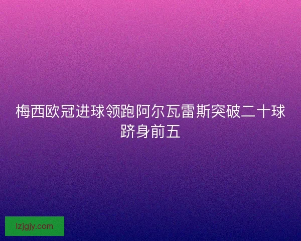 梅西欧冠进球领跑阿尔瓦雷斯突破二十球跻身前五