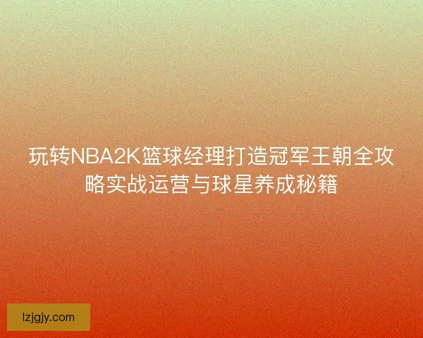 玩转NBA2K篮球经理打造冠军王朝全攻略实战运营与球星养成秘籍 玩转NBA2K篮球经理打造冠军王朝全攻略实战运营与球星养成秘籍