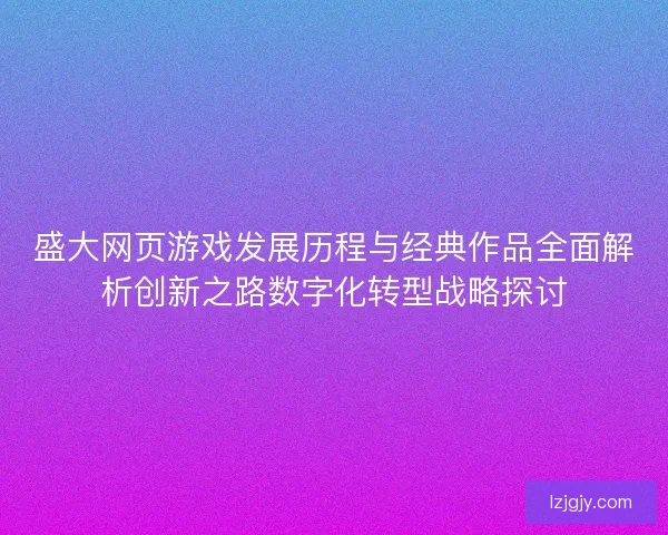 盛大网页游戏发展历程与经典作品全面解析创新之路数字化转型战略探讨