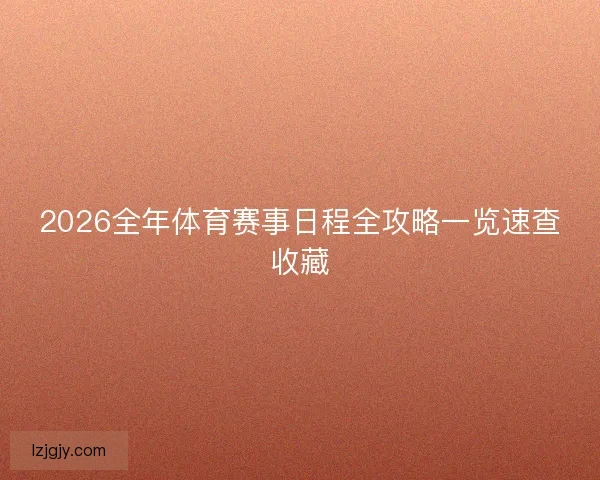 2026全年体育赛事日程全攻略一览速查收藏 2026全年体育赛事日程全攻略一览速查收藏