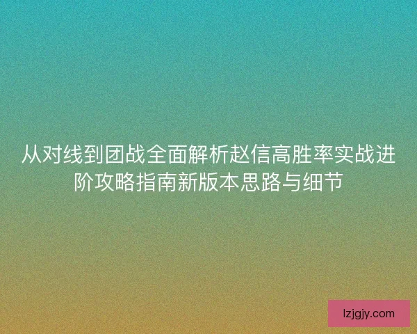 从对线到团战全面解析赵信高胜率实战进阶攻略指南新版本思路与细节