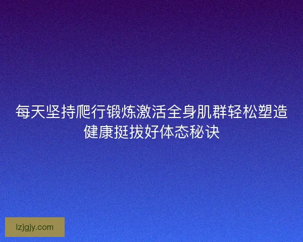 每天坚持爬行锻炼激活全身肌群轻松塑造健康挺拔好体态秘诀 每天坚持爬行锻炼激活全身肌群轻松塑造健康挺拔好体态秘诀