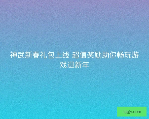 神武新春礼包上线 超值奖励助你畅玩游戏迎新年 神武新春礼包上线 超值奖励助你畅玩游戏迎新年
