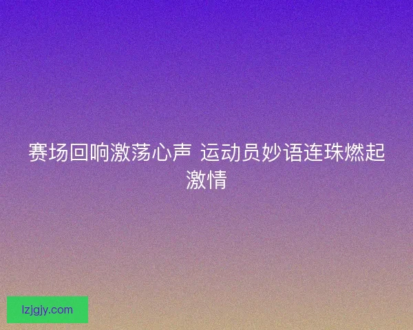 赛场回响激荡心声 运动员妙语连珠燃起激情