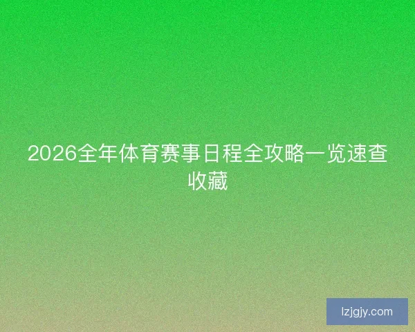 2026全年体育赛事日程全攻略一览速查收藏 2026全年体育赛事日程全攻略一览速查收藏