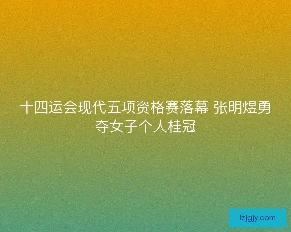 十四运会现代五项资格赛落幕 张明煜勇夺女子个人桂冠 十四运会现代五项资格赛落幕 张明煜勇夺女子个人桂冠