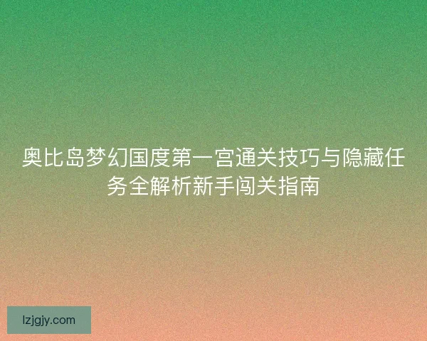 奥比岛梦幻国度第一宫通关技巧与隐藏任务全解析新手闯关指南