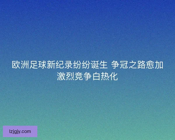 欧洲足球新纪录纷纷诞生 争冠之路愈加激烈竞争白热化