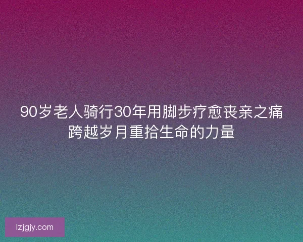 90岁老人骑行30年用脚步疗愈丧亲之痛跨越岁月重拾生命的力量