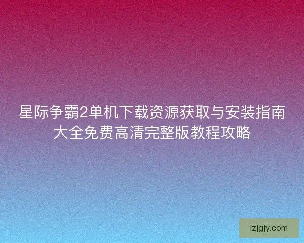 星际争霸2单机下载资源获取与安装指南大全免费高清完整版教程攻略 星际争霸2单机下载资源获取与安装指南大全免费高清完整版教程攻略