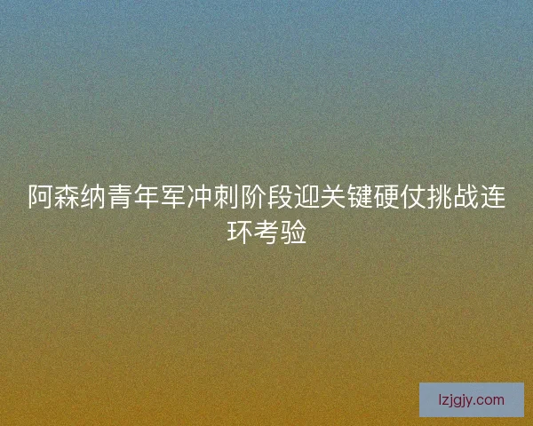 阿森纳青年军冲刺阶段迎关键硬仗挑战连环考验 阿森纳青年军冲刺阶段迎关键硬仗挑战连环考验