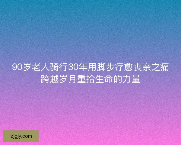 90岁老人骑行30年用脚步疗愈丧亲之痛跨越岁月重拾生命的力量