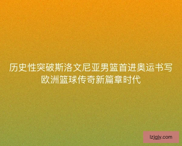 历史性突破斯洛文尼亚男篮首进奥运书写欧洲篮球传奇新篇章时代